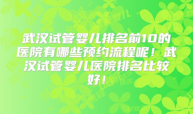 武汉试管婴儿排名前10的医院有哪些预约流程呢！武汉试管婴儿医院排名比较好！
