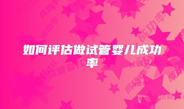 如何评估做试管婴儿成功率