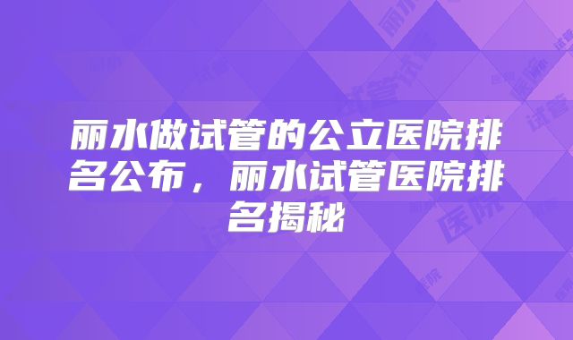 丽水做试管的公立医院排名公布，丽水试管医院排名揭秘