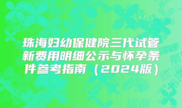 珠海妇幼保健院三代试管新费用明细公示与怀孕条件参考指南（2024版）