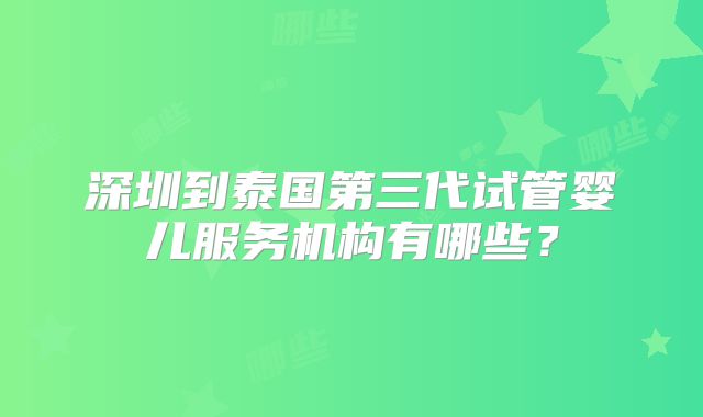 深圳到泰国第三代试管婴儿服务机构有哪些?