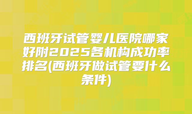 西班牙试管婴儿医院哪家好附2025各机构成功率排名(西班牙做试管要什么条件)