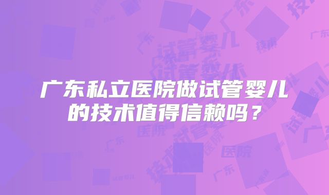 广东私立医院做试管婴儿的技术值得信赖吗？