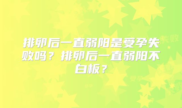 排卵后一直弱阳是受孕失败吗？排卵后一直弱阳不白板？