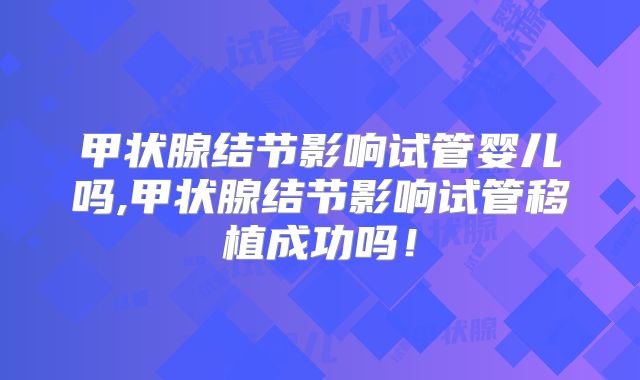 甲状腺结节影响试管婴儿吗,甲状腺结节影响试管移植成功吗!