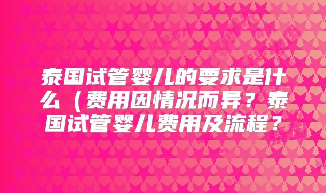 泰国试管婴儿的要求是什么(费用因情况而异?泰国试管婴儿费用及流程?