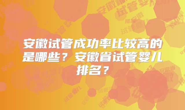 安徽试管成功率比较高的是哪些?安徽省试管婴儿排名?