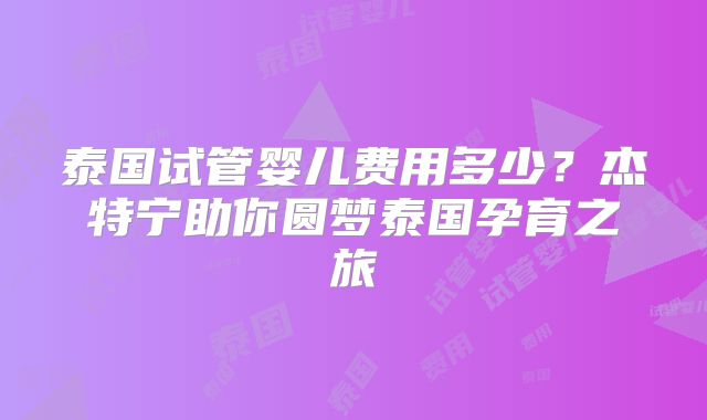 泰国试管婴儿费用多少？杰特宁助你圆梦泰国孕育之旅