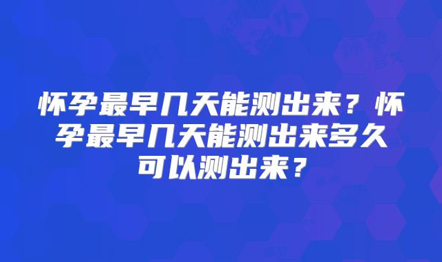 怀孕最早几天能测出来？怀孕最早几天能测出来多久可以测出来？