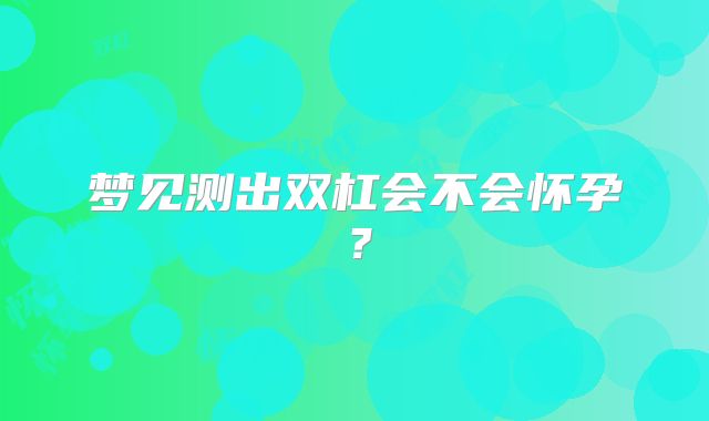梦见测出双杠会不会怀孕?