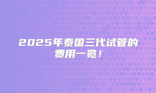 2025年泰国三代试管的费用一览!