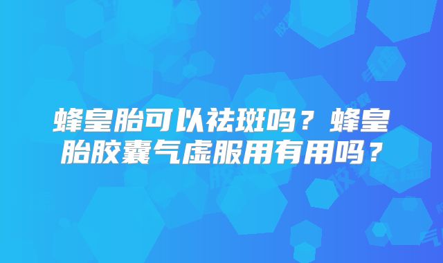 蜂皇胎可以祛斑吗？蜂皇胎胶囊气虚服用有用吗？