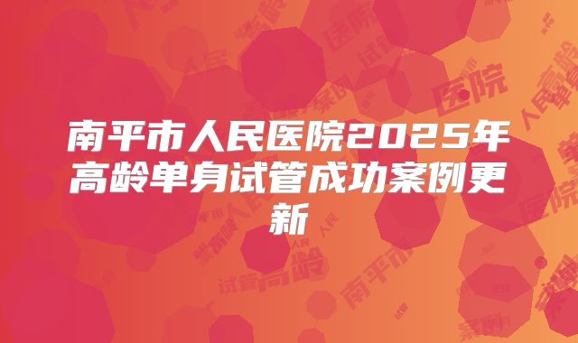 南平市人民医院2025年高龄单身试管成功案例更新