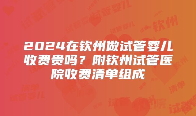 2024在钦州做试管婴儿收费贵吗？附钦州试管医院收费清单组成