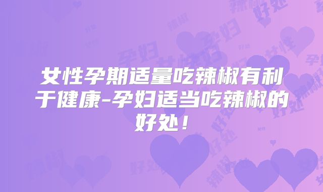 女性孕期适量吃辣椒有利于健康-孕妇适当吃辣椒的好处！