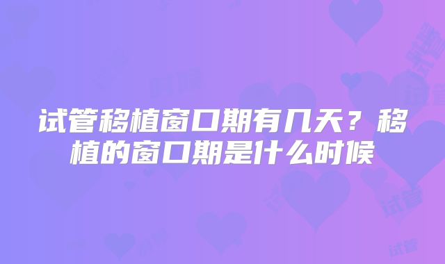 试管移植窗口期有几天？移植的窗口期是什么时候