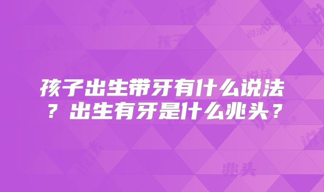 孩子出生带牙有什么说法?出生有牙是什么兆头?