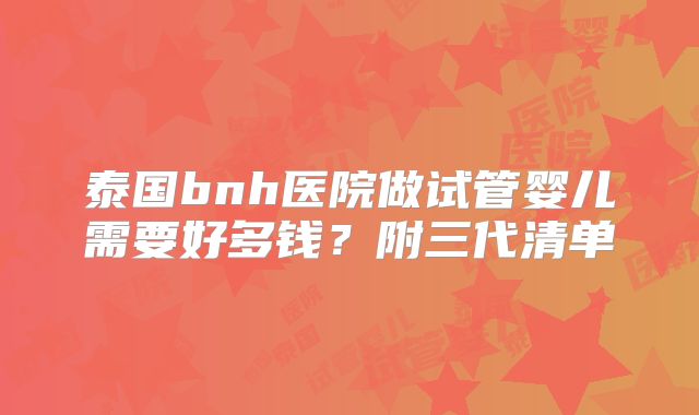 泰国bnh医院做试管婴儿需要好多钱？附三代清单