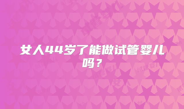 女人44岁了能做试管婴儿吗？
