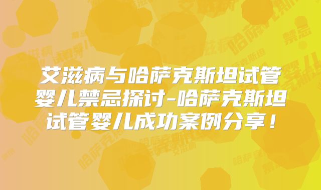 艾滋病与哈萨克斯坦试管婴儿禁忌探讨-哈萨克斯坦试管婴儿成功案例分享!