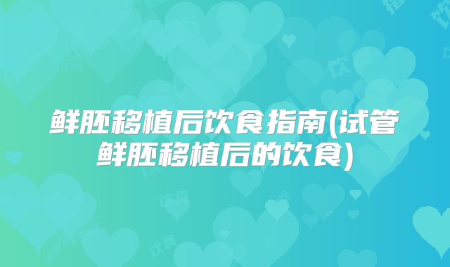 鲜胚移植后饮食指南(试管鲜胚移植后的饮食)