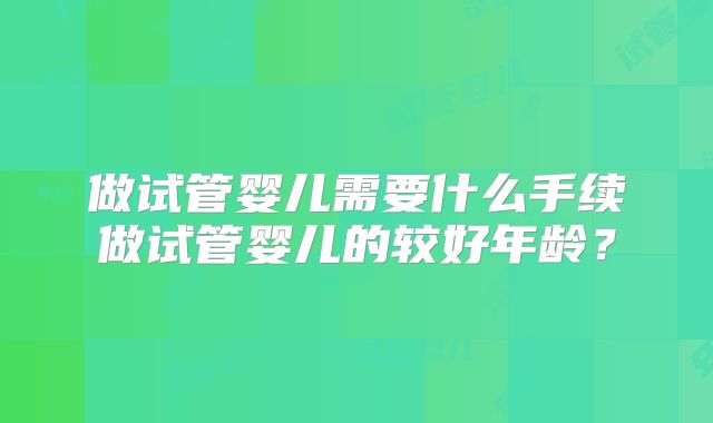 做试管婴儿需要什么手续做试管婴儿的较好年龄？