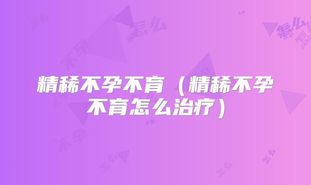 精稀不孕不育(精稀不孕不育怎么治疗)