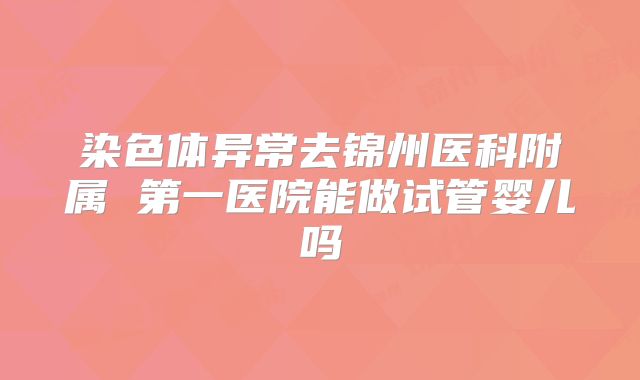 染色体异常去锦州医科附属 第一医院能做试管婴儿吗
