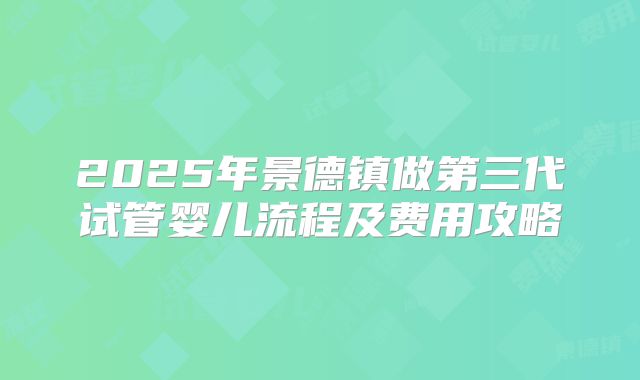 2025年景德镇做第三代试管婴儿流程及费用攻略