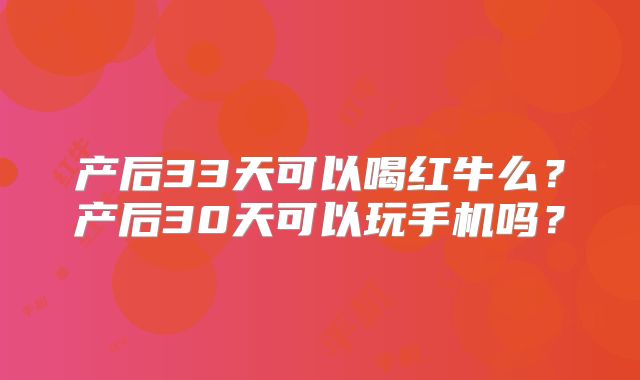 产后33天可以喝红牛么?产后30天可以玩手机吗?