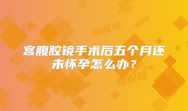 宫腹腔镜手术后五个月还未怀孕怎么办？