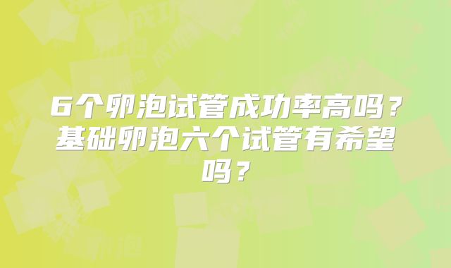 6个卵泡试管成功率高吗?基础卵泡六个试管有希望吗?