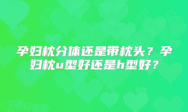 孕妇枕分体还是带枕头?孕妇枕u型好还是h型好?