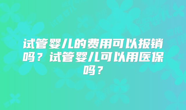 试管婴儿的费用可以报销吗？试管婴儿可以用医保吗？