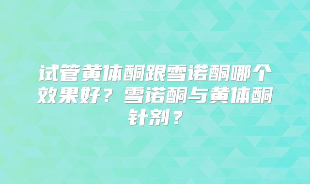 试管黄体酮跟雪诺酮哪个效果好？雪诺酮与黄体酮针剂？