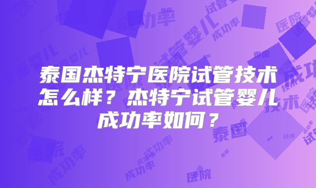 泰国杰特宁医院试管技术怎么样？杰特宁试管婴儿成功率如何？
