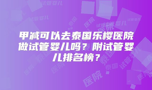 甲减可以去泰国乐樱医院做试管婴儿吗？附试管婴儿排名榜？