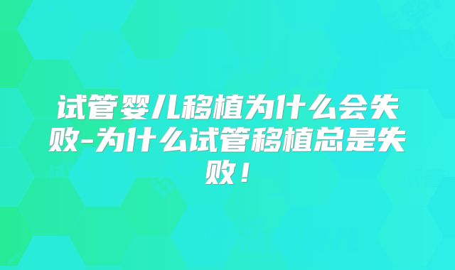 试管婴儿移植为什么会失败-为什么试管移植总是失败！
