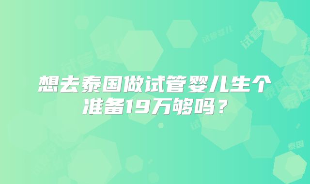 想去泰国做试管婴儿生个准备19万够吗？