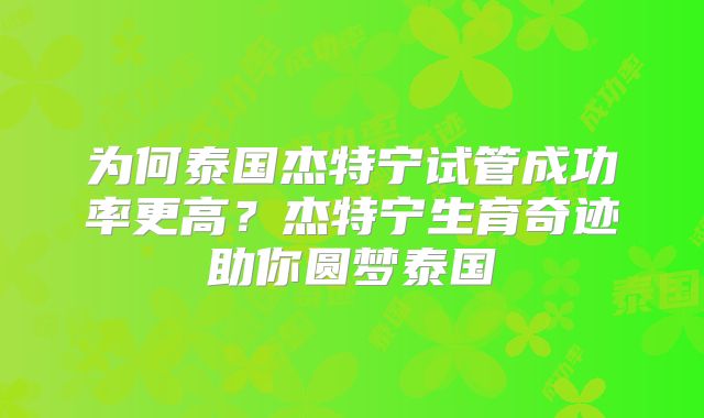 为何泰国杰特宁试管成功率更高？杰特宁生育奇迹助你圆梦泰国