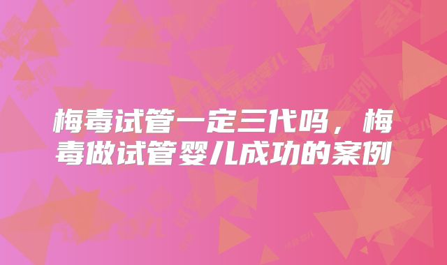 梅毒试管一定三代吗，梅毒做试管婴儿成功的案例