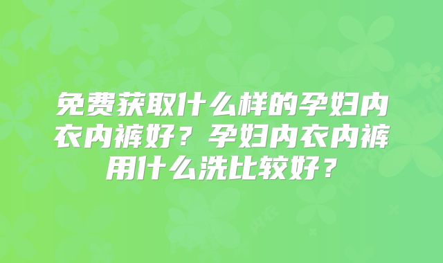 免费获取什么样的孕妇内衣内裤好？孕妇内衣内裤用什么洗比较好？