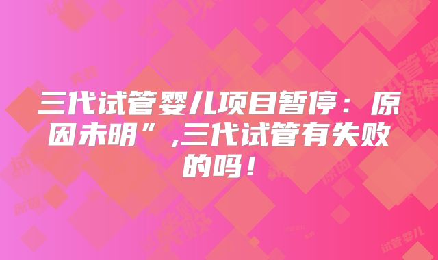 三代试管婴儿项目暂停：原因未明”,三代试管有失败的吗！
