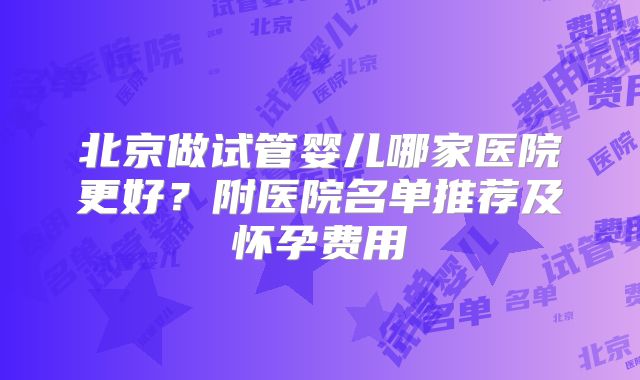 北京做试管婴儿哪家医院更好?附医院名单推荐及怀孕费用