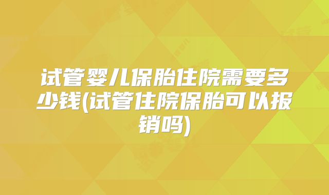 试管婴儿保胎住院需要多少钱(试管住院保胎可以报销吗)