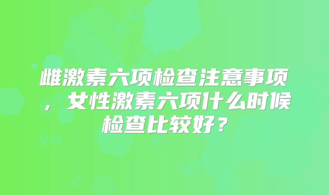 雌激素六项检查注意事项，女性激素六项什么时候检查比较好？