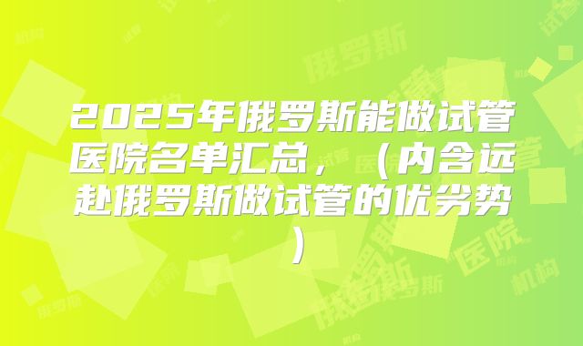 2025年俄罗斯能做试管医院名单汇总,(内含远赴俄罗斯做试管的优劣势)