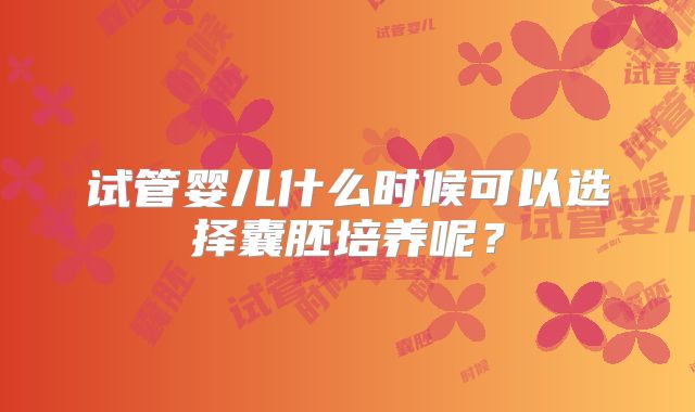 试管婴儿什么时候可以选择囊胚培养呢？