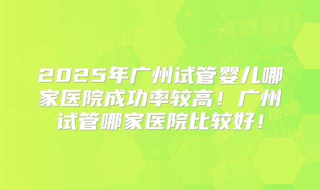 2025年广州试管婴儿哪家医院成功率较高！广州试管哪家医院比较好！