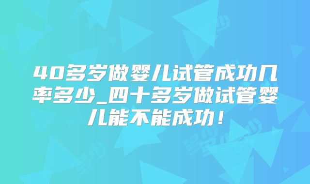 40多岁做婴儿试管成功几率多少_四十多岁做试管婴儿能不能成功！